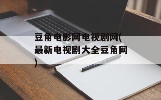 豆角电影网电视剧网(最新电视剧大全豆角网)