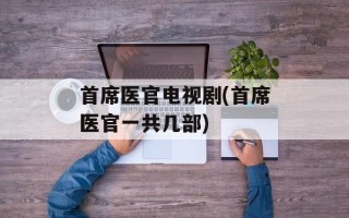 首席医官电视剧(首席医官一共几部)