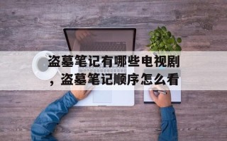 盗墓笔记有哪些电视剧，盗墓笔记顺序怎么看