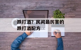 跌打酒？民间最厉害的跌打酒配方