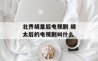北齐胡皇后电视剧 胡太后的电视剧叫什么