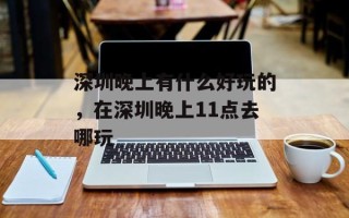 深圳晚上有什么好玩的，在深圳晚上11点去哪玩