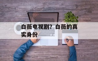 白薇电视剧？白薇的真实身份