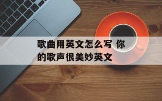 歌曲用英文怎么写 你的歌声很美妙英文