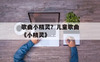 歌曲小精灵？儿童歌曲《小精灵》