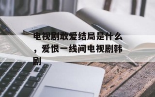 电视剧敢爱结局是什么，爱恨一线间电视剧韩剧