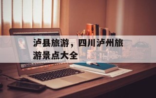 泸县旅游，四川泸州旅游景点大全