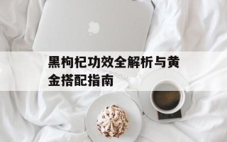 黑枸杞功效全解析与黄金搭配指南