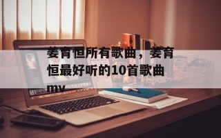 姜育恒所有歌曲，姜育恒最好听的10首歌曲mv