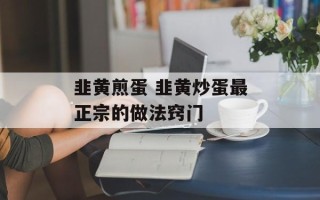 韭黄煎蛋 韭黄炒蛋最正宗的做法窍门
