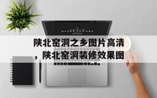 陕北窑洞之乡图片高清，陕北窑洞装修效果图