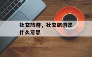 社交旅游，社交旅游是什么意思