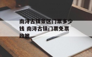 南浔古镇景区门票多少钱 南浔古镇门票免票政策