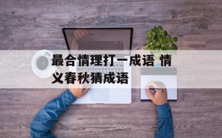 最合情理打一成语 情义春秋猜成语