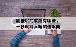 能催眠的歌曲有哪些，一秒就能入睡的催眠曲