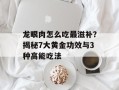 龙眼肉怎么吃最滋补？揭秘7大黄金功效与3种高能吃法
