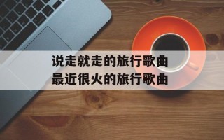 说走就走的旅行歌曲 最近很火的旅行歌曲