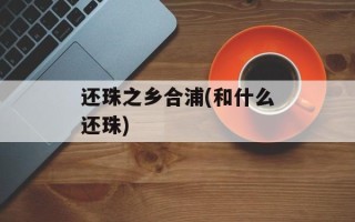 还珠之乡合浦(和什么还珠)