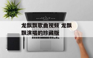 龙飘飘歌曲视频 龙飘飘演唱的珍藏版