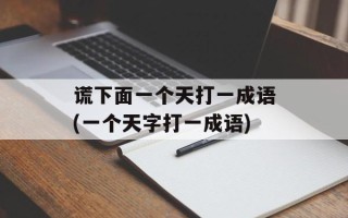 谎下面一个天打一成语(一个天字打一成语)