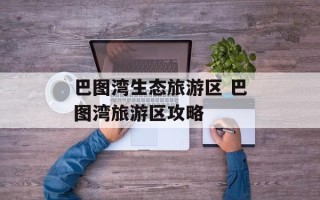 巴图湾生态旅游区 巴图湾旅游区攻略