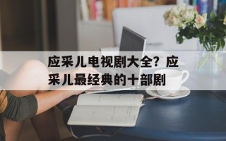 应采儿电视剧大全？应采儿最经典的十部剧