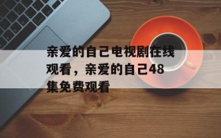 亲爱的自己电视剧在线观看，亲爱的自己48集免费观看