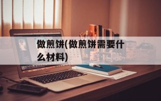 做煎饼(做煎饼需要什么材料)