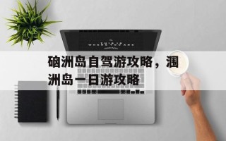 硇洲岛自驾游攻略，涠洲岛一日游攻略
