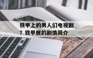 铁甲上的男人们电视剧？铁甲舰的剧情简介