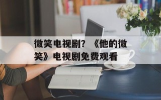 微笑电视剧？《他的微笑》电视剧免费观看
