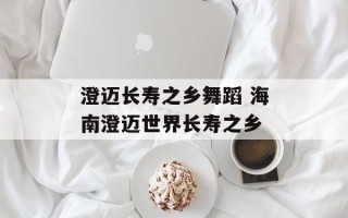 澄迈长寿之乡舞蹈 海南澄迈世界长寿之乡