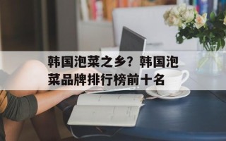 韩国泡菜之乡？韩国泡菜品牌排行榜前十名