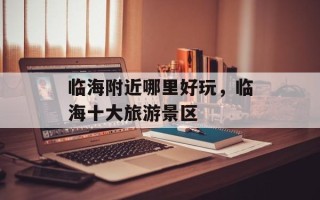 临海附近哪里好玩，临海十大旅游景区