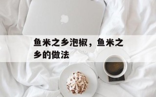 鱼米之乡泡椒，鱼米之乡的做法