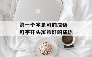 第一个字是可的成语 可字开头寓意好的成语
