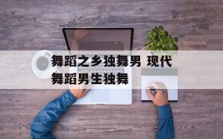 舞蹈之乡独舞男 现代舞蹈男生独舞