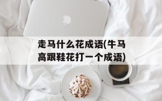 走马什么花成语(牛马高跟鞋花打一个成语)