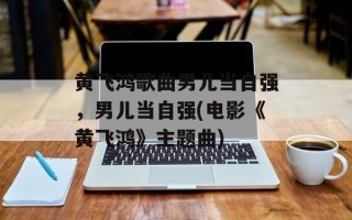 黄飞鸿歌曲男儿当自强，男儿当自强(电影《黄飞鸿》主题曲)