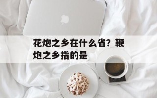 花炮之乡在什么省？鞭炮之乡指的是