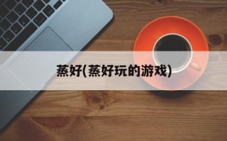 蒸好(蒸好玩的游戏)