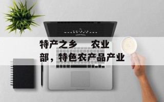 特产之乡    农业部，特色农产品产业