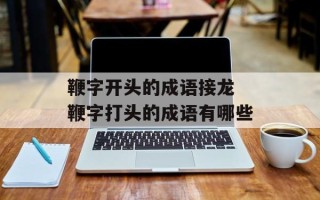 鞭字开头的成语接龙 鞭字打头的成语有哪些