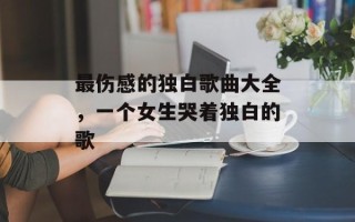 最伤感的独白歌曲大全，一个女生哭着独白的歌