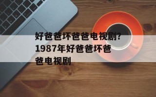 好爸爸坏爸爸电视剧？1987年好爸爸坏爸爸电视剧
