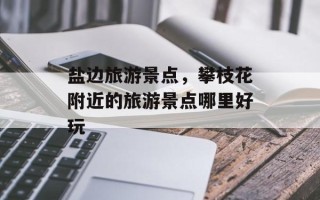 盐边旅游景点，攀枝花附近的旅游景点哪里好玩