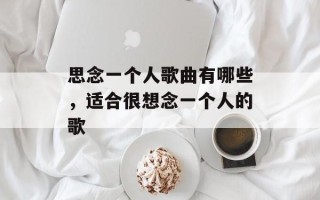 思念一个人歌曲有哪些，适合很想念一个人的歌