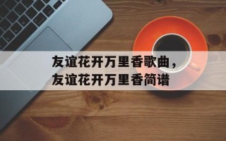 友谊花开万里香歌曲，友谊花开万里香简谱