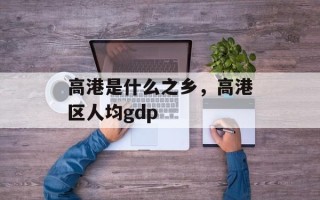 高港是什么之乡，高港区人均gdp