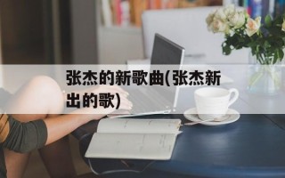 张杰的新歌曲(张杰新出的歌)